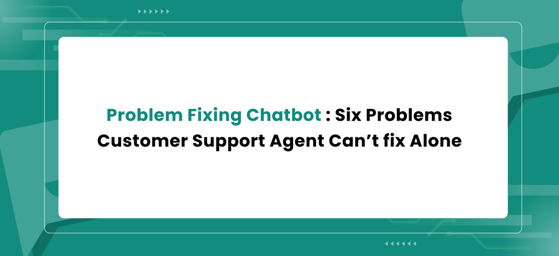 Problem Fixing Chatbot : Six Problems Customer Support Agent Can’t fix Alone